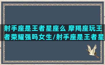 射手座是王者星座么 摩羯座玩王者荣耀强吗女生/射手座是王者星座么 摩羯座玩王者荣耀强吗女生-我的网站